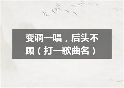 变调一唱，后头不顾（打一歌曲名）