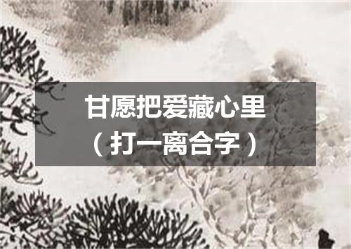 甘愿把爱藏心里（打一离合字）