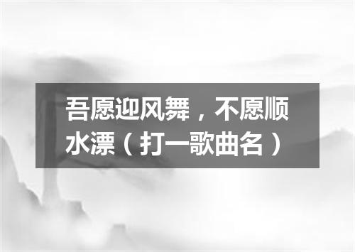 吾愿迎风舞，不愿顺水漂（打一歌曲名）