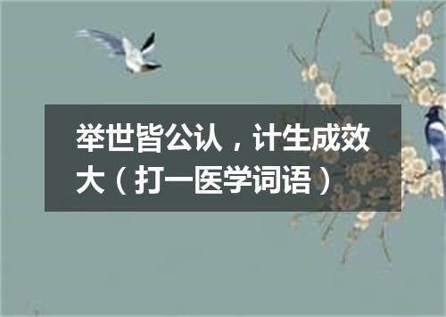 举世皆公认，计生成效大（打一医学词语）