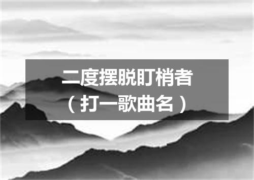 二度摆脱盯梢者（打一歌曲名）