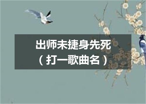 出师未捷身先死（打一歌曲名）