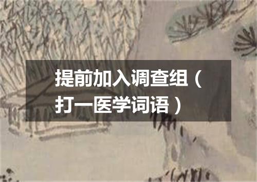 提前加入调查组（打一医学词语）