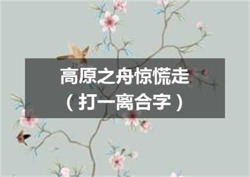 高原之舟惊慌走（打一离合字）
