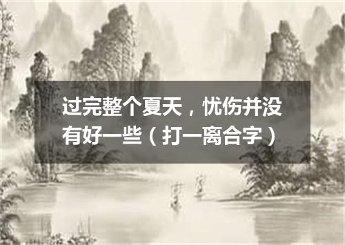 过完整个夏天，忧伤并没有好一些（打一离合字）