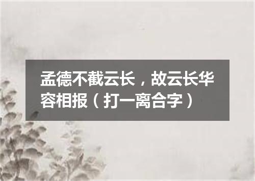 孟德不截云长，故云长华容相报（打一离合字）