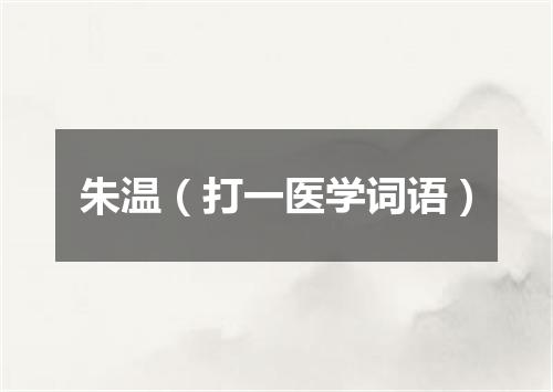朱温（打一医学词语）