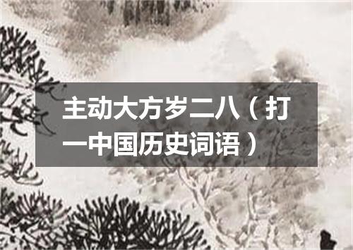 主动大方岁二八（打一中国历史词语）
