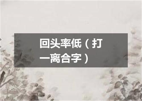 回头率低（打一离合字）