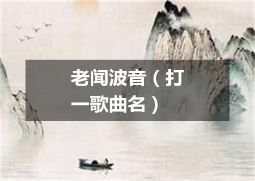 老闻波音（打一歌曲名）