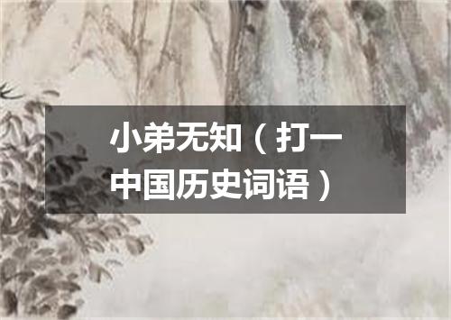 小弟无知（打一中国历史词语）