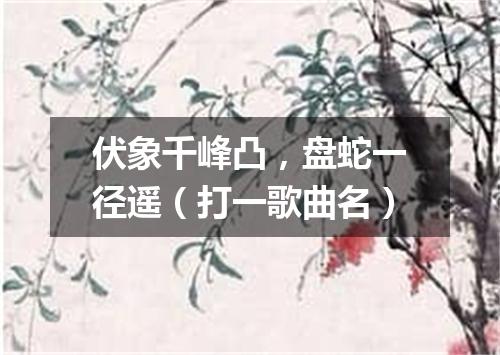 伏象千峰凸，盘蛇一径遥（打一歌曲名）