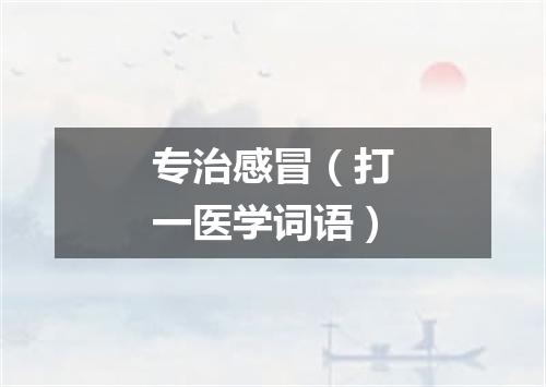 专治感冒（打一医学词语）