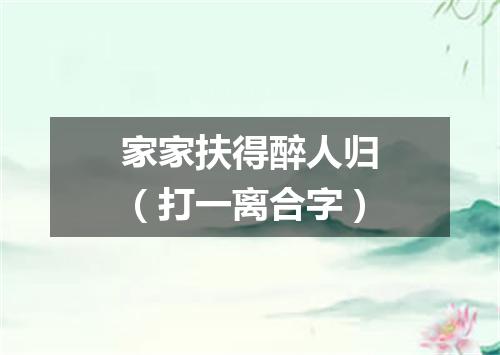 家家扶得醉人归（打一离合字）