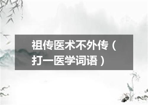 祖传医术不外传（打一医学词语）