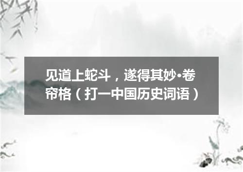 见道上蛇斗，遂得其妙·卷帘格（打一中国历史词语）
