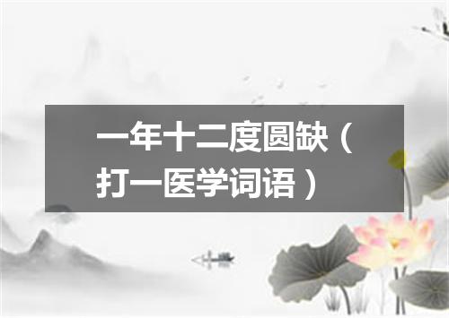 一年十二度圆缺（打一医学词语）
