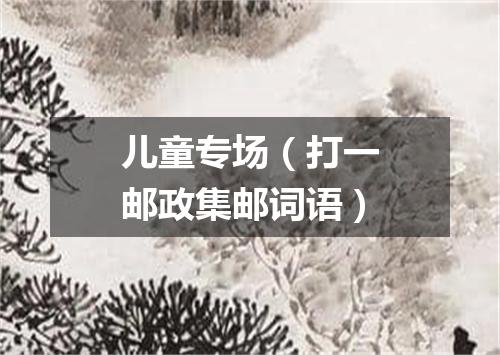 儿童专场（打一邮政集邮词语）