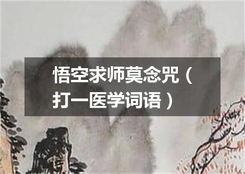 悟空求师莫念咒（打一医学词语）
