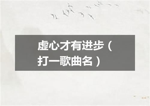 虚心才有进步（打一歌曲名）