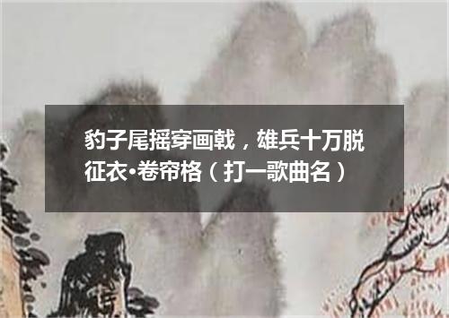 豹子尾摇穿画戟，雄兵十万脱征衣·卷帘格（打一歌曲名）