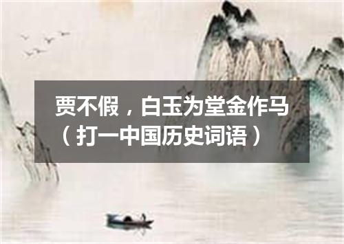 贾不假，白玉为堂金作马（打一中国历史词语）
