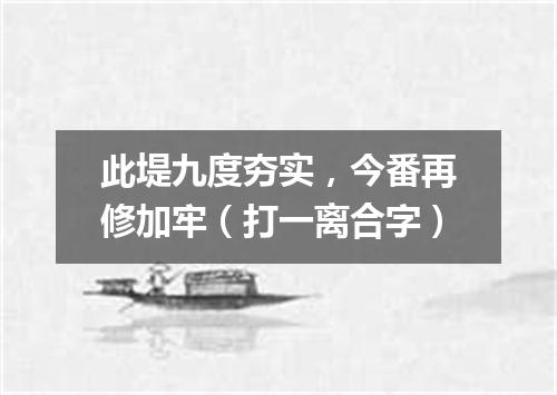 此堤九度夯实，今番再修加牢（打一离合字）