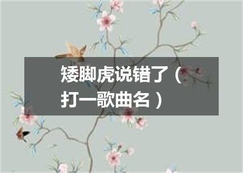 矮脚虎说错了（打一歌曲名）