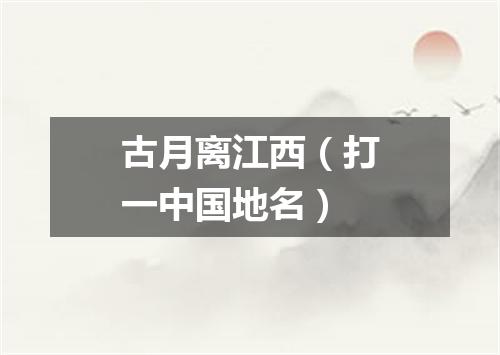 古月离江西（打一中国地名）