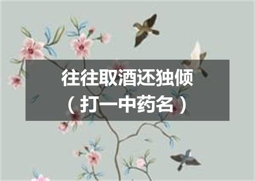 往往取酒还独倾（打一中药名）