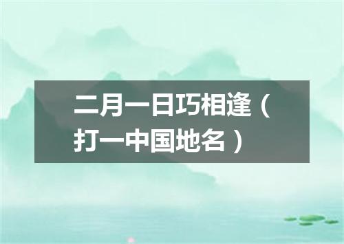 二月一日巧相逢（打一中国地名）