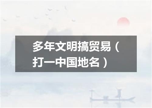 多年文明搞贸易（打一中国地名）