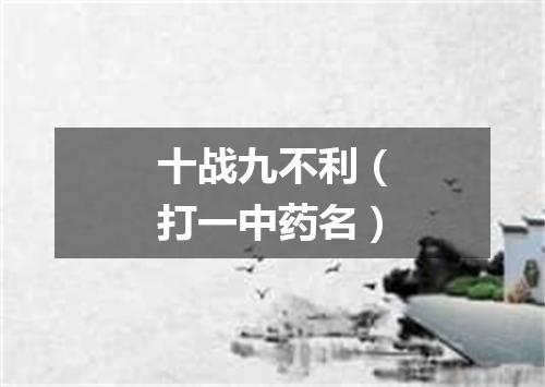 十战九不利（打一中药名）