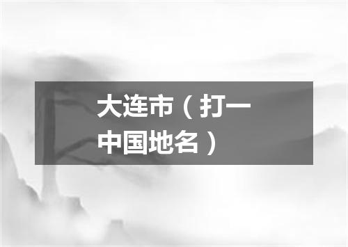 大连市（打一中国地名）