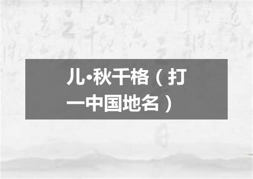 儿·秋千格（打一中国地名）