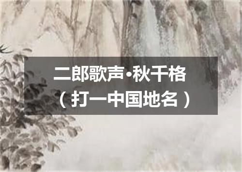 二郎歌声·秋千格（打一中国地名）