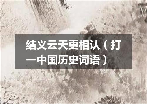 结义云天更相认（打一中国历史词语）