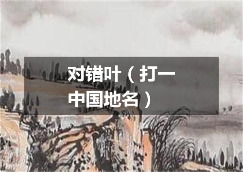 对错叶（打一中国地名）