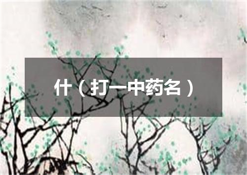 什（打一中药名）