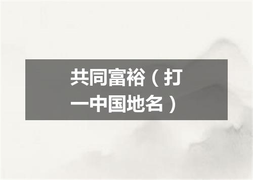 共同富裕（打一中国地名）