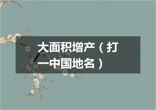 大面积增产（打一中国地名）
