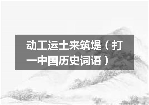 动工运土来筑堤（打一中国历史词语）