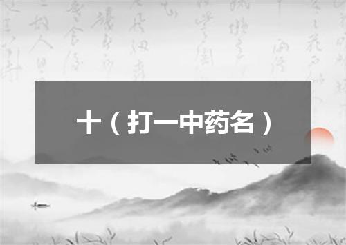 十（打一中药名）