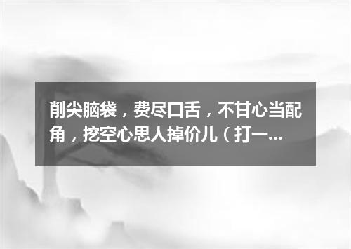 削尖脑袋，费尽口舌，不甘心当配角，挖空心思人掉价儿（打一成语）
