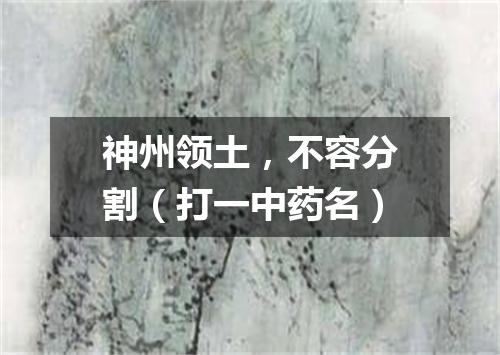神州领土，不容分割（打一中药名）