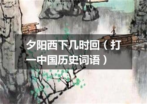 夕阳西下几时回（打一中国历史词语）
