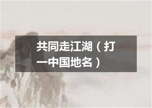 共同走江湖（打一中国地名）