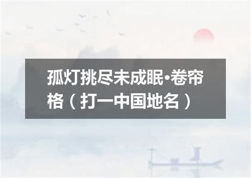 孤灯挑尽未成眠·卷帘格（打一中国地名）