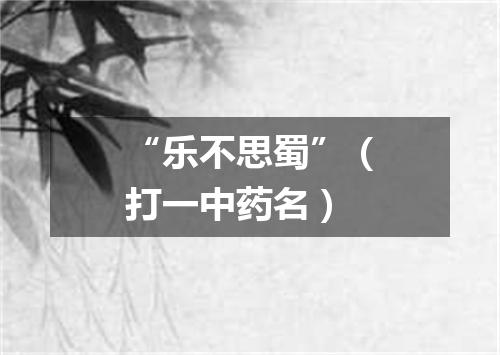 “乐不思蜀”（打一中药名）