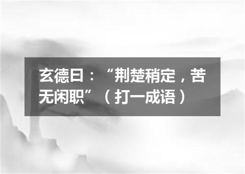 玄德曰：“荆楚稍定，苦无闲职”（打一成语）